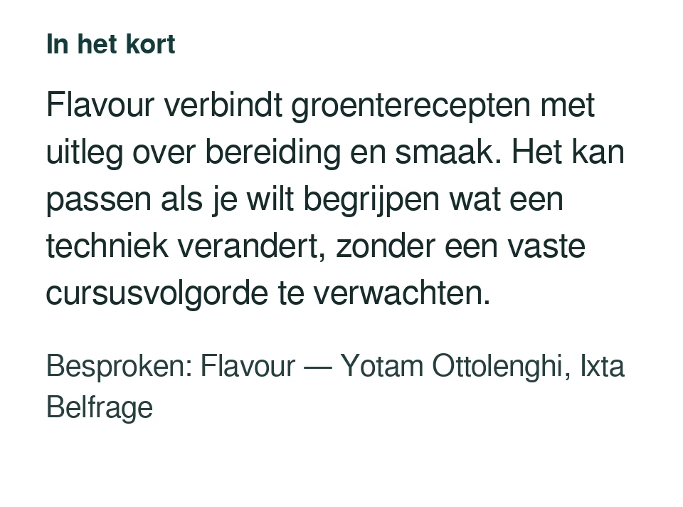 Flavour verbindt groenterecepten met uitleg over bereiding en smaak. Het kan passen als je wilt begrijpen wat een techniek verandert, zonder een vaste cursusvolgorde te verwachten. Besproken: Flavour — Yotam Ottolenghi, Ixta Belfrage.