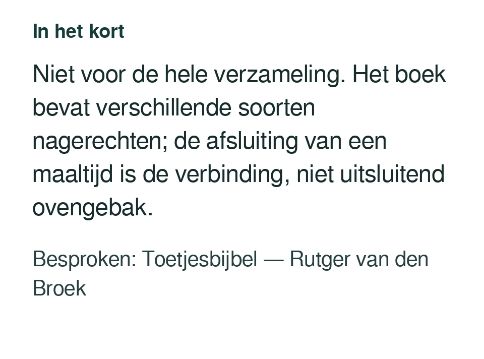 Niet voor de hele verzameling. Het boek bevat verschillende soorten nagerechten; de afsluiting van een maaltijd is de verbinding, niet uitsluitend ovengebak. Besproken: Toetjesbijbel — Rutger van den Broek.